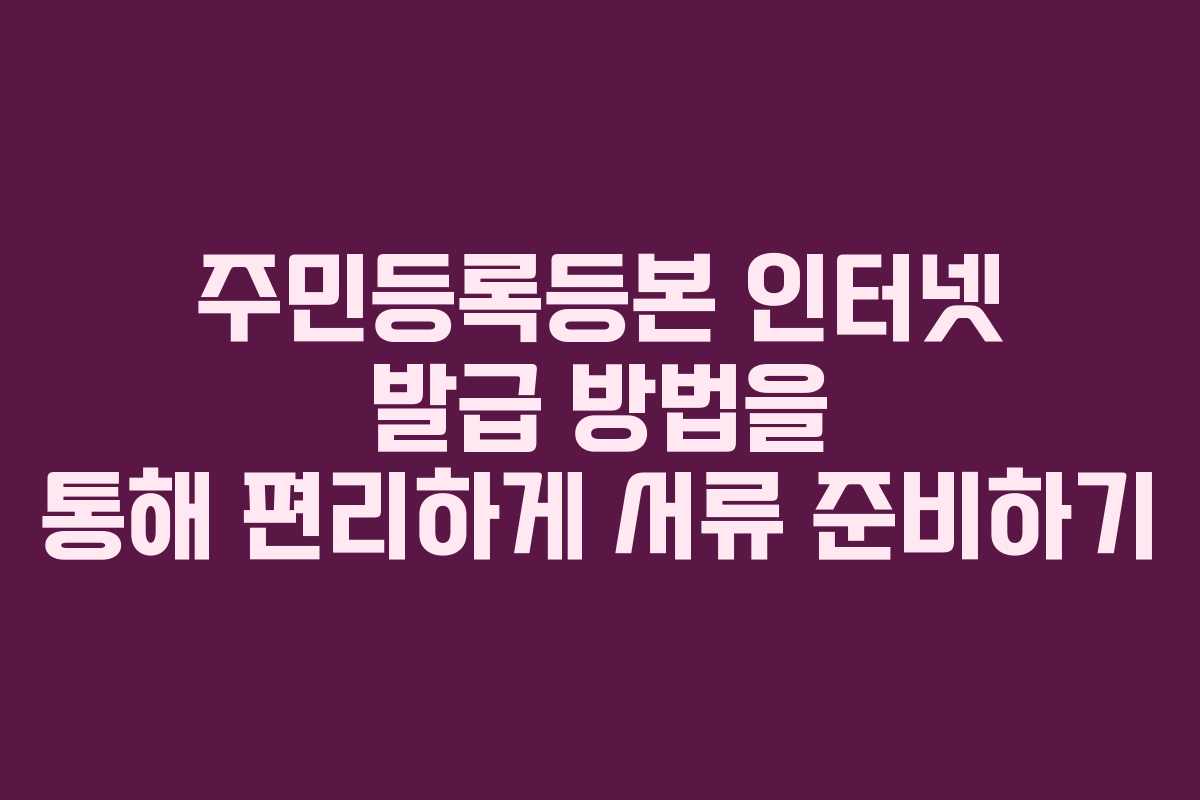주민등록등본 인터넷 발급 방법을 통해 편리하게 서류 준비하기