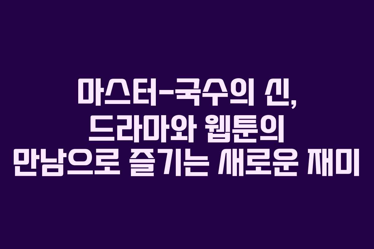 마스터-국수의 신, 드라마와 웹툰의 만남으로 즐기는 새로운 재미