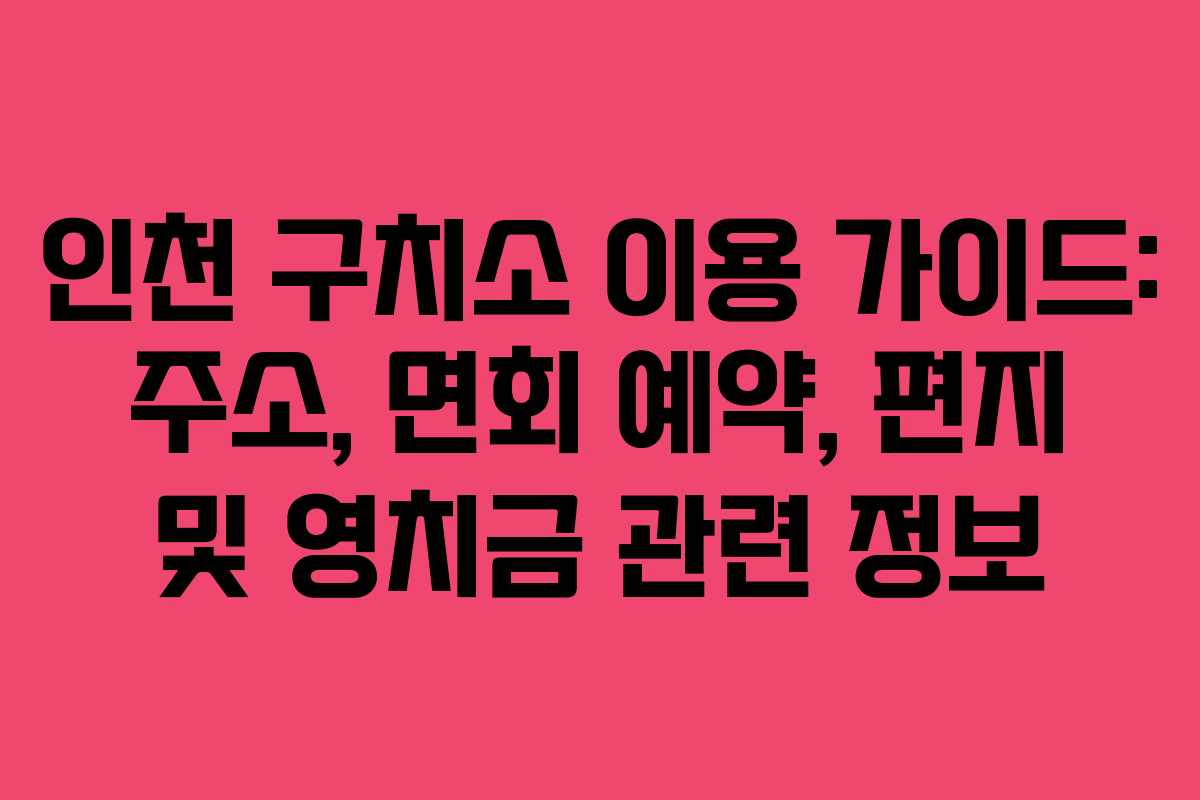 인천 구치소 이용 가이드: 주소, 면회 예약, 편지 및 영치금 관련 정보