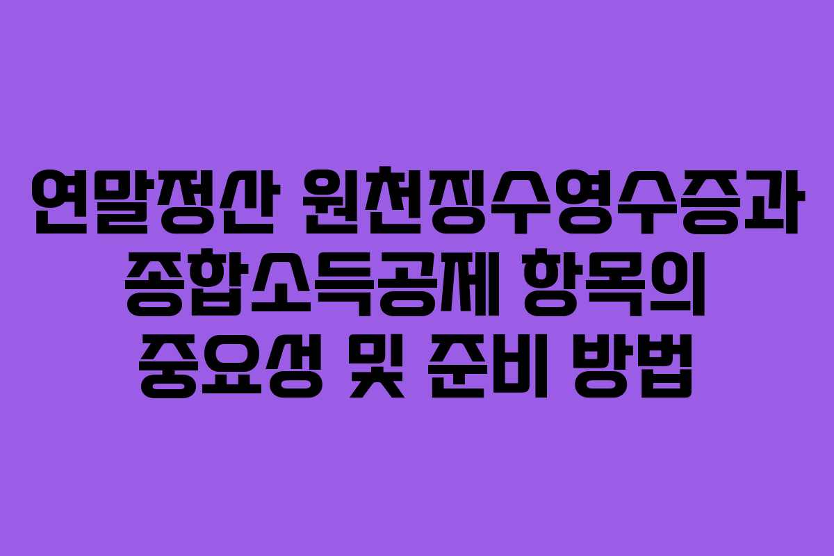 연말정산 원천징수영수증과 종합소득공제 항목의 중요성 및 준비 방법