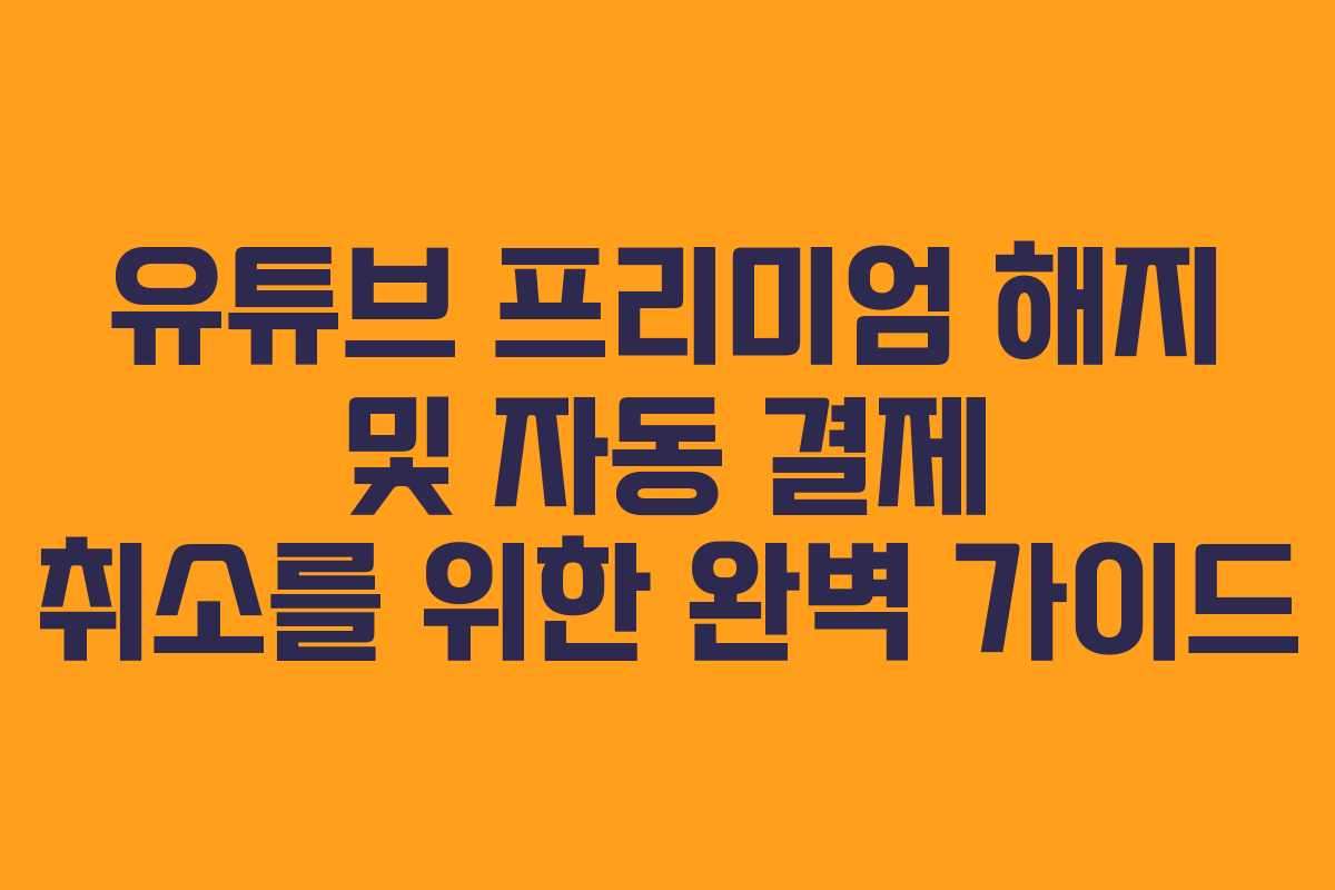 유튜브 프리미엄 해지 및 자동 결제 취소를 위한 완벽 가이드