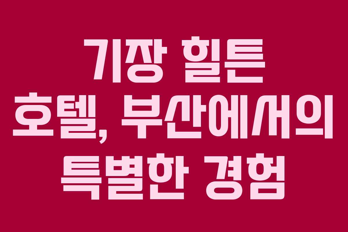 기장 힐튼 호텔, 부산에서의 특별한 경험