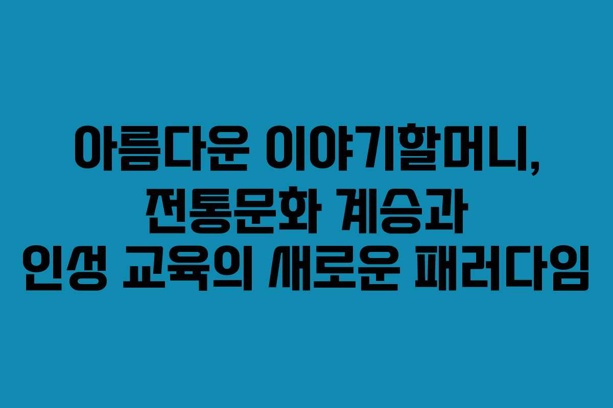 아름다운 이야기할머니, 전통문화 계승과 인성 교육의 새로운 패러다임