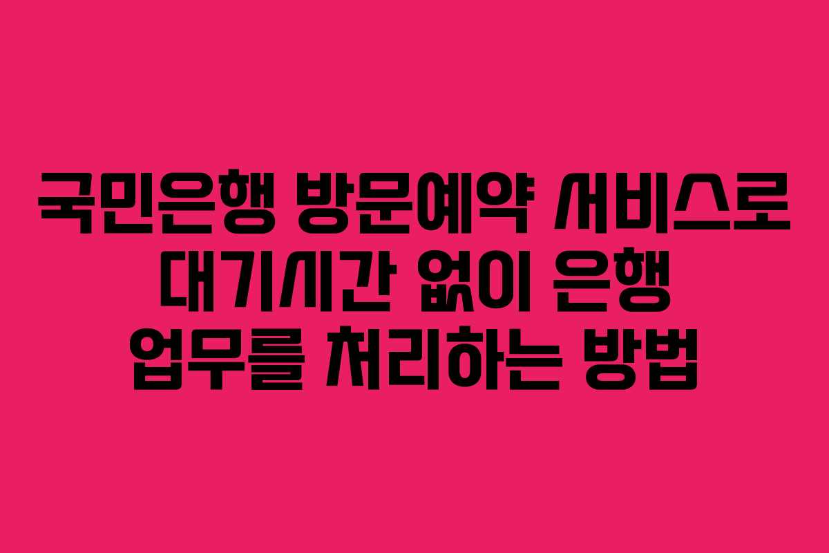 국민은행 방문예약 서비스로 대기시간 없이 은행 업무를 처리하는 방법