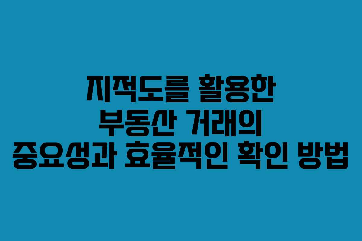 지적도를 활용한 부동산 거래의 중요성과 효율적인 확인 방법