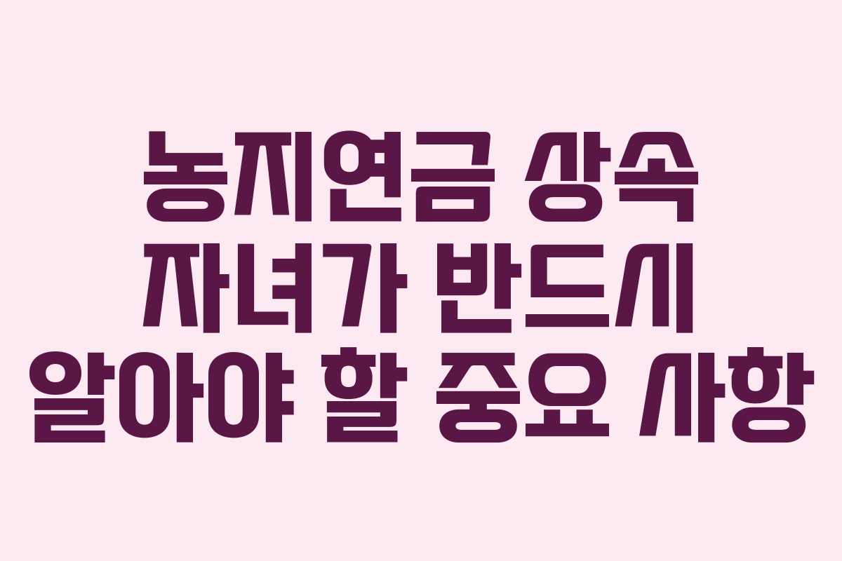 농지연금 상속 자녀가 반드시 알아야 할 중요 사항