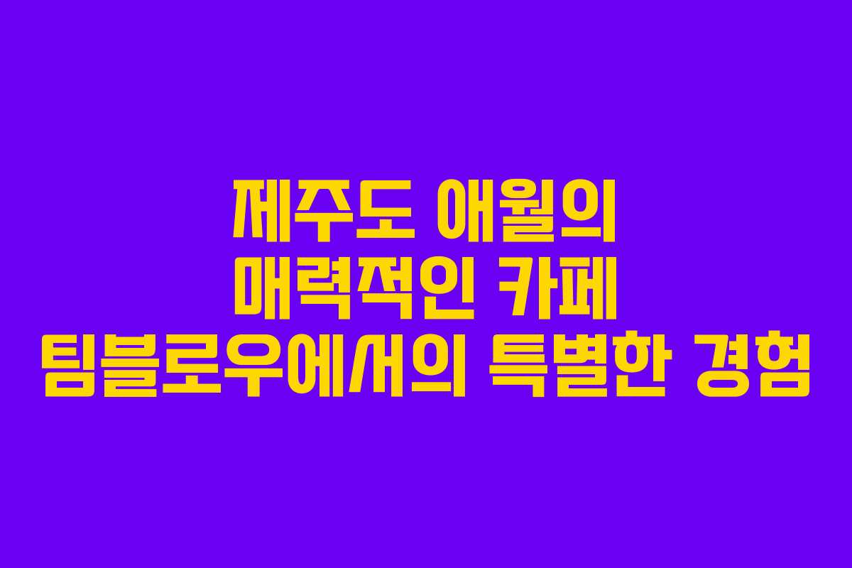 제주도 애월의 매력적인 카페 팀블로우에서의 특별한 경험