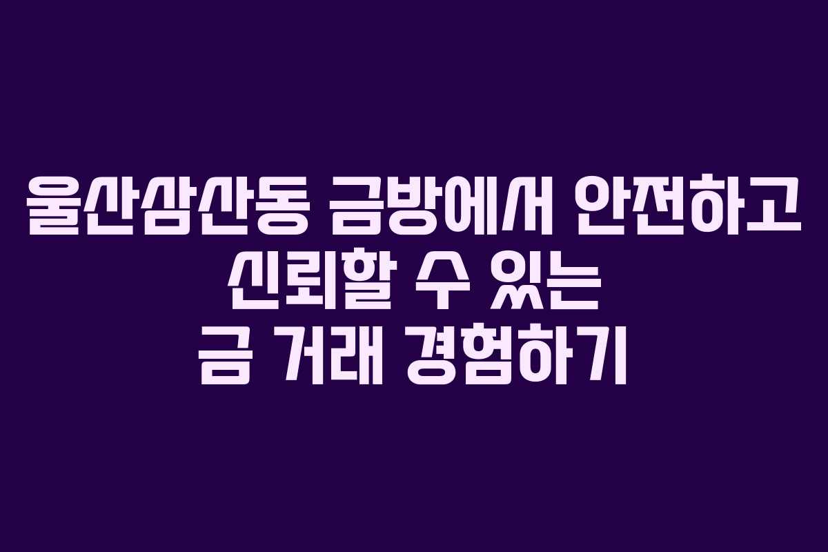 울산삼산동 금방에서 안전하고 신뢰할 수 있는 금 거래 경험하기