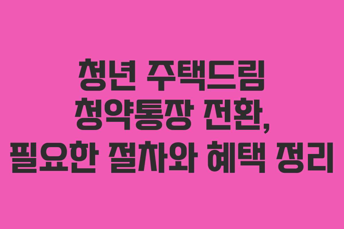 청년 주택드림 청약통장 전환, 필요한 절차와 혜택 정리