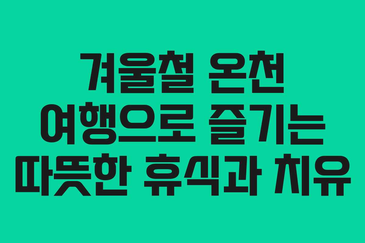 겨울철 온천 여행으로 즐기는 따뜻한 휴식과 치유