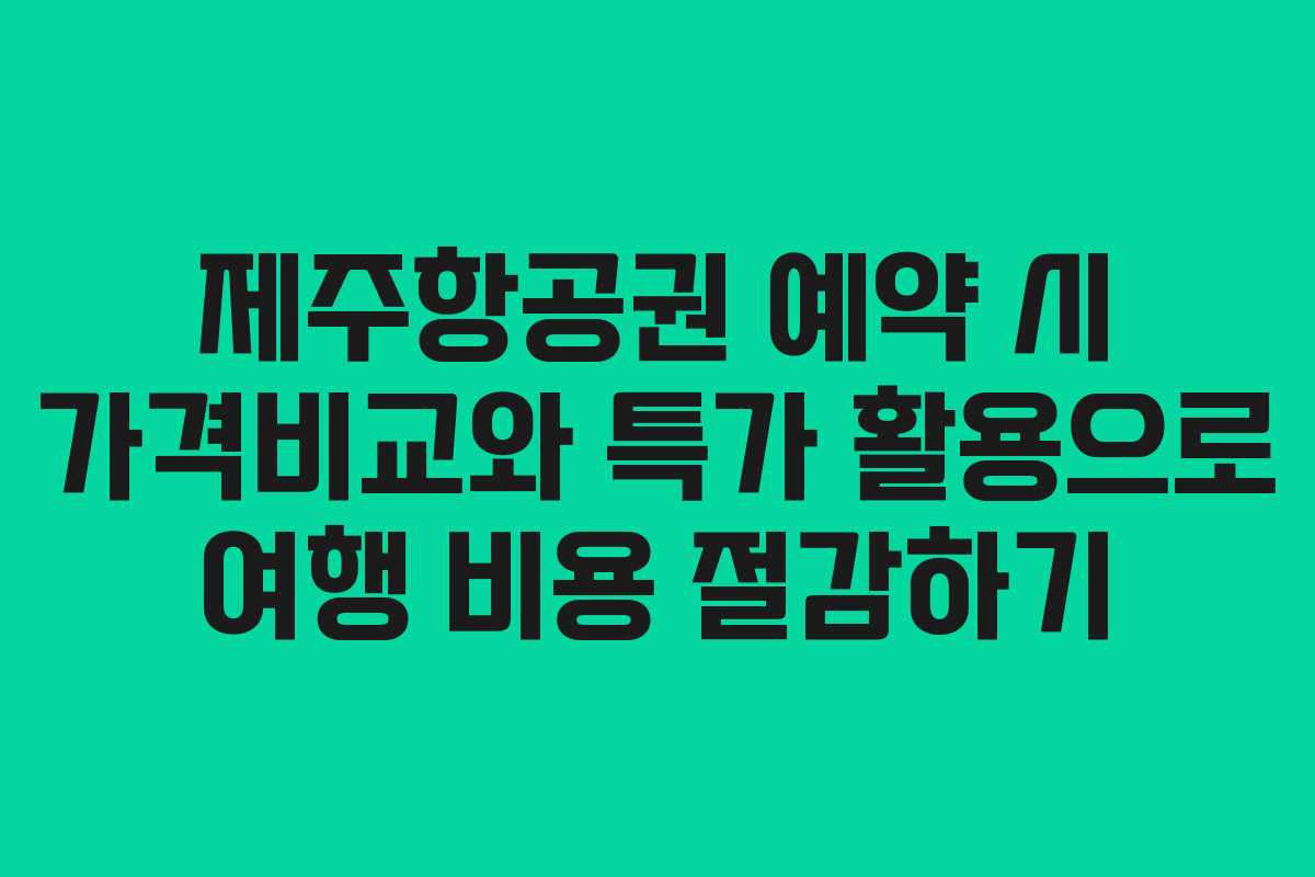 제주항공권 예약 시 가격비교와 특가 활용으로 여행 비용 절감하기