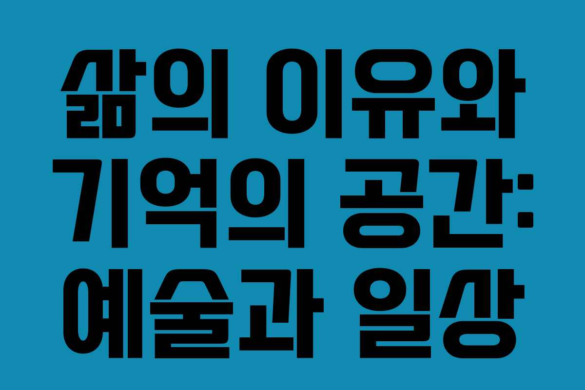 삶의 이유와 기억의 공간: 예술과 일상