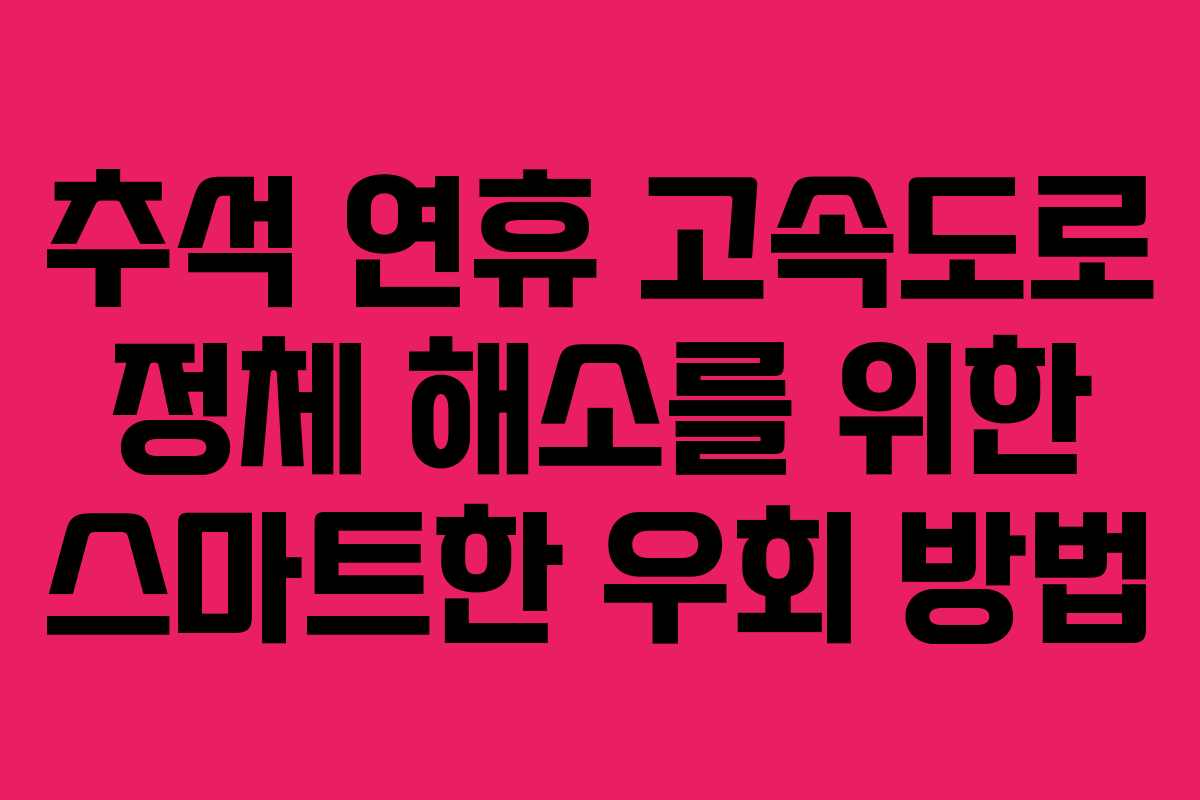 추석 연휴 고속도로 정체 해소를 위한 스마트한 우회 방법