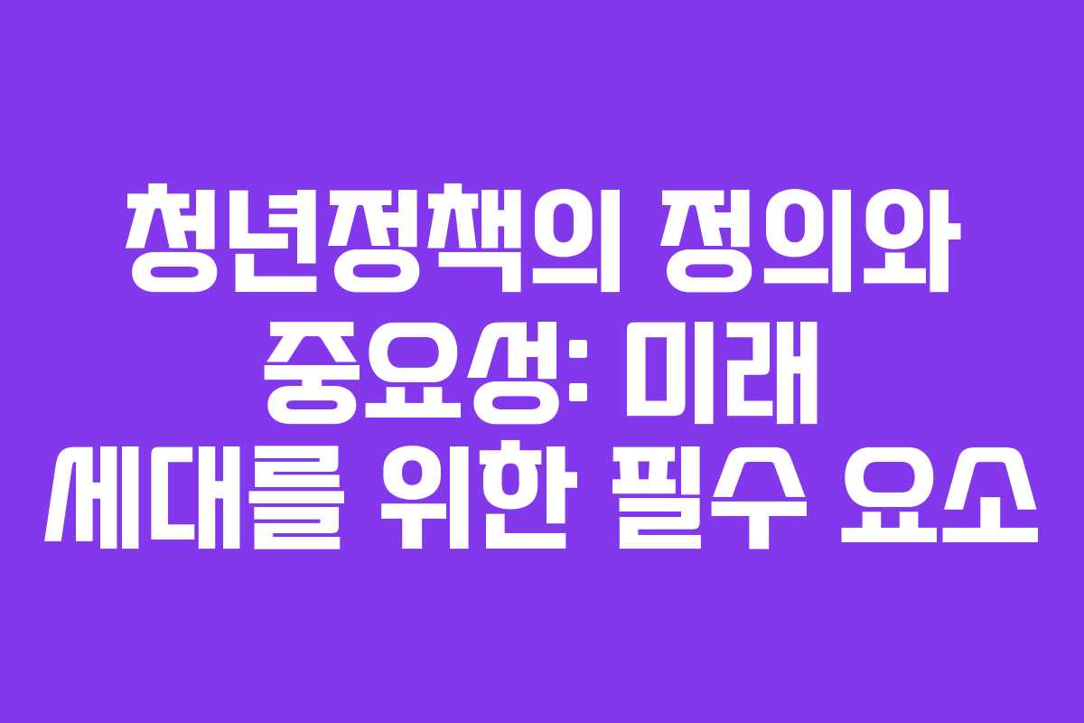 청년정책의 정의와 중요성: 미래 세대를 위한 필수 요소