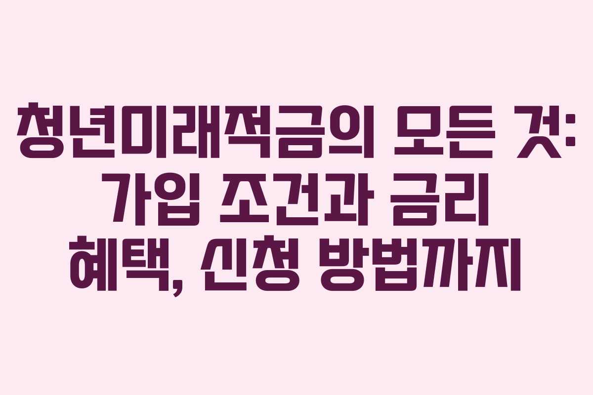 청년미래적금의 모든 것: 가입 조건과 금리 혜택, 신청 방법까지