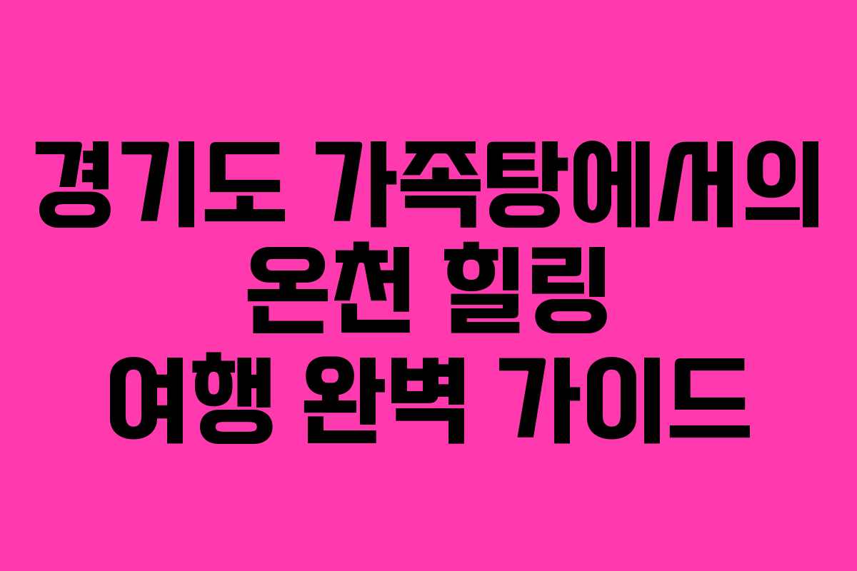 경기도 가족탕에서의 온천 힐링 여행 완벽 가이드