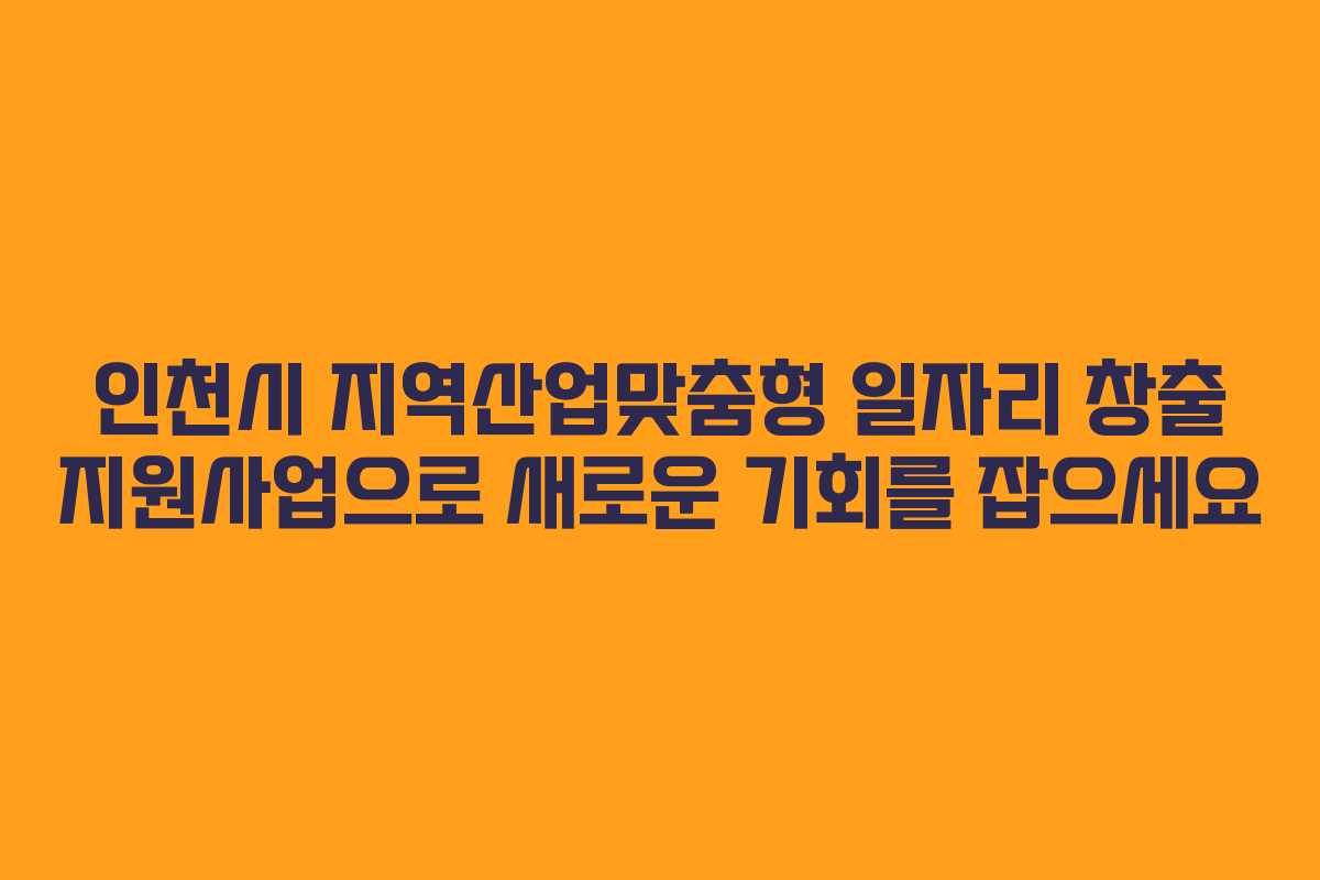 인천시 지역산업맞춤형 일자리 창출 지원사업으로 새로운 기회를 잡으세요