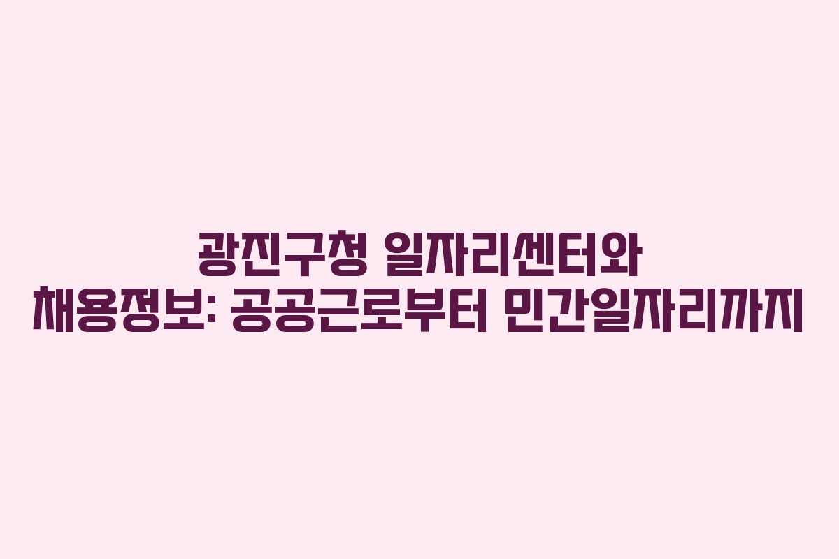 광진구청 일자리센터와 채용정보: 공공근로부터 민간일자리까지