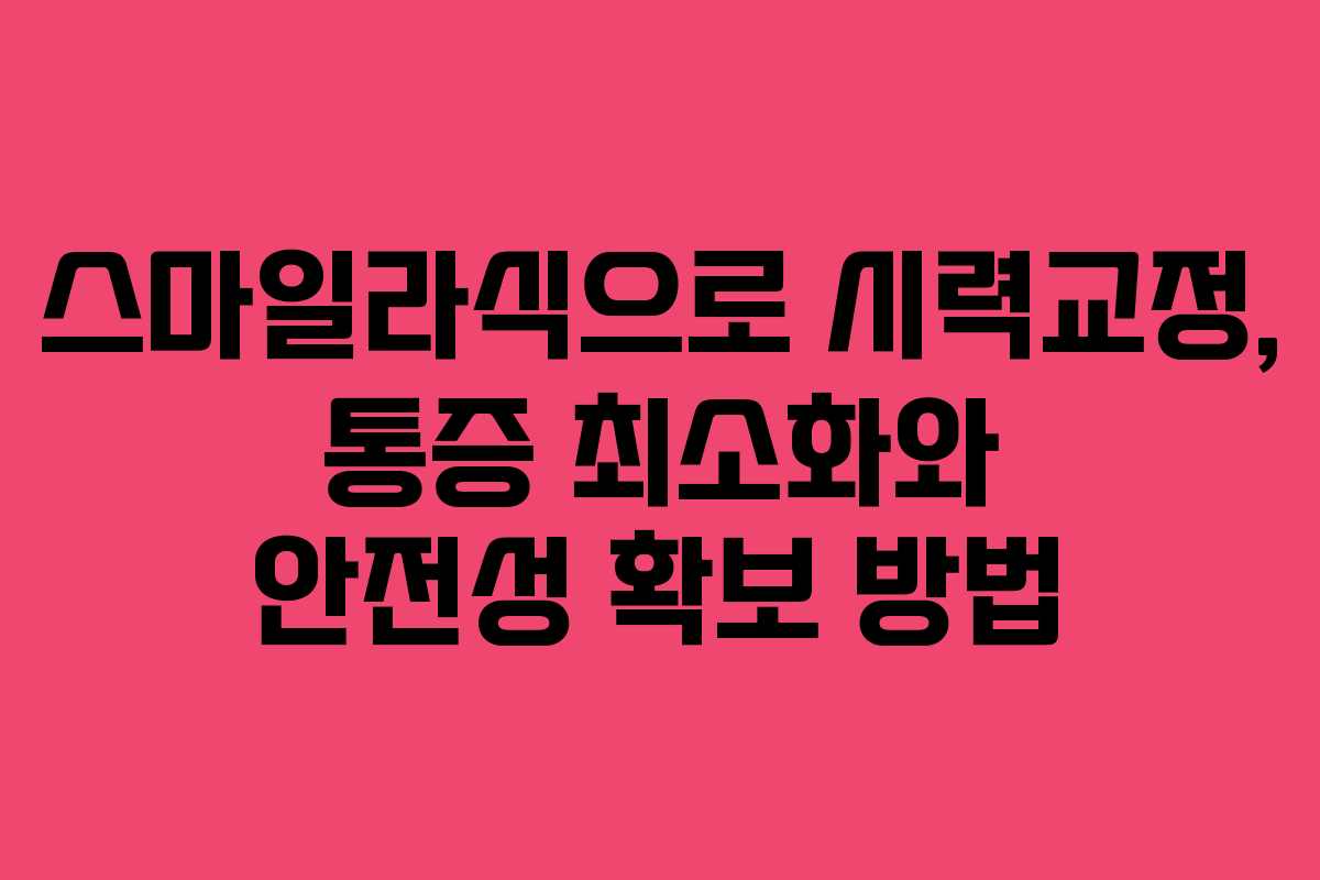 스마일라식으로 시력교정, 통증 최소화와 안전성 확보 방법