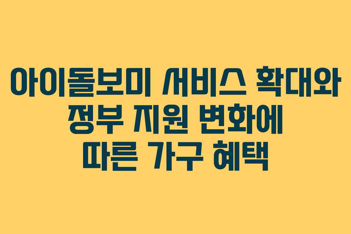 아이돌보미 서비스 확대와 정부 지원 변화에 따른 가구 혜택
