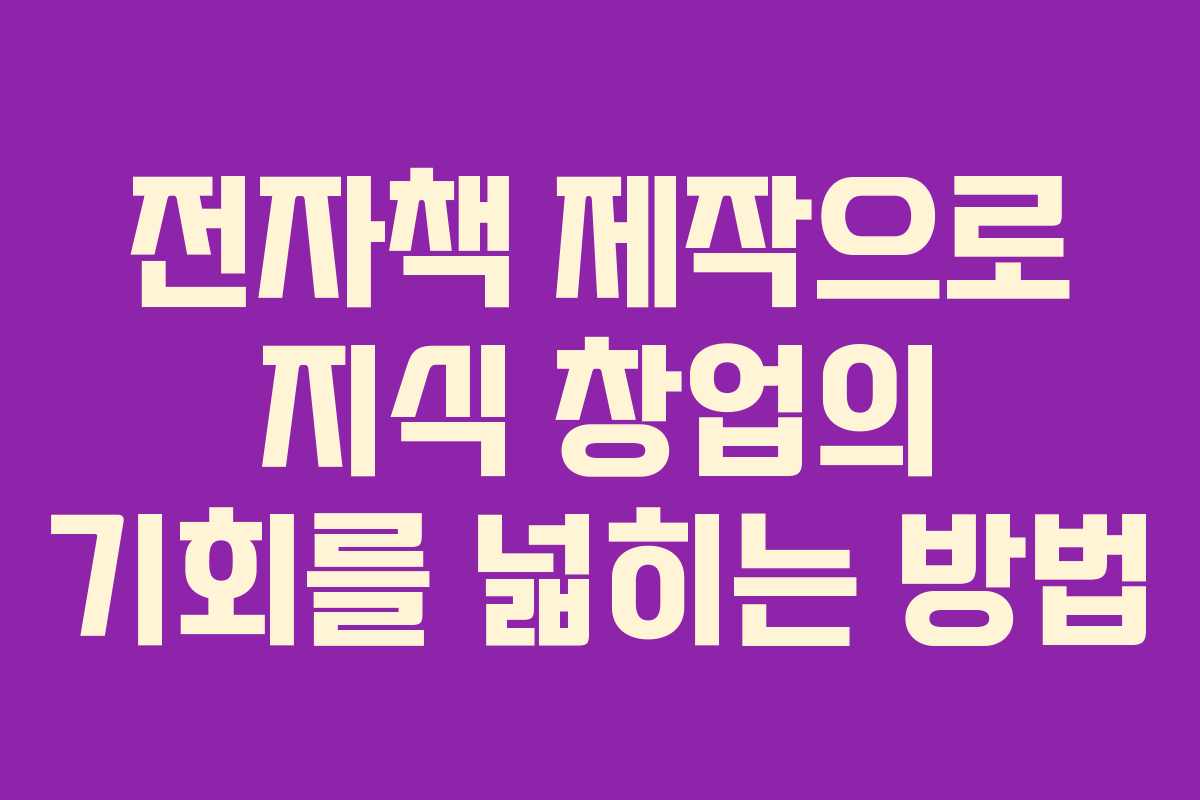 전자책 제작으로 지식 창업의 기회를 넓히는 방법