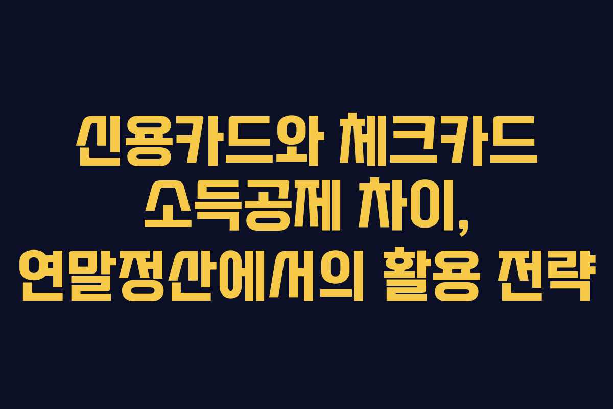신용카드와 체크카드 소득공제 차이, 연말정산에서의 활용 전략