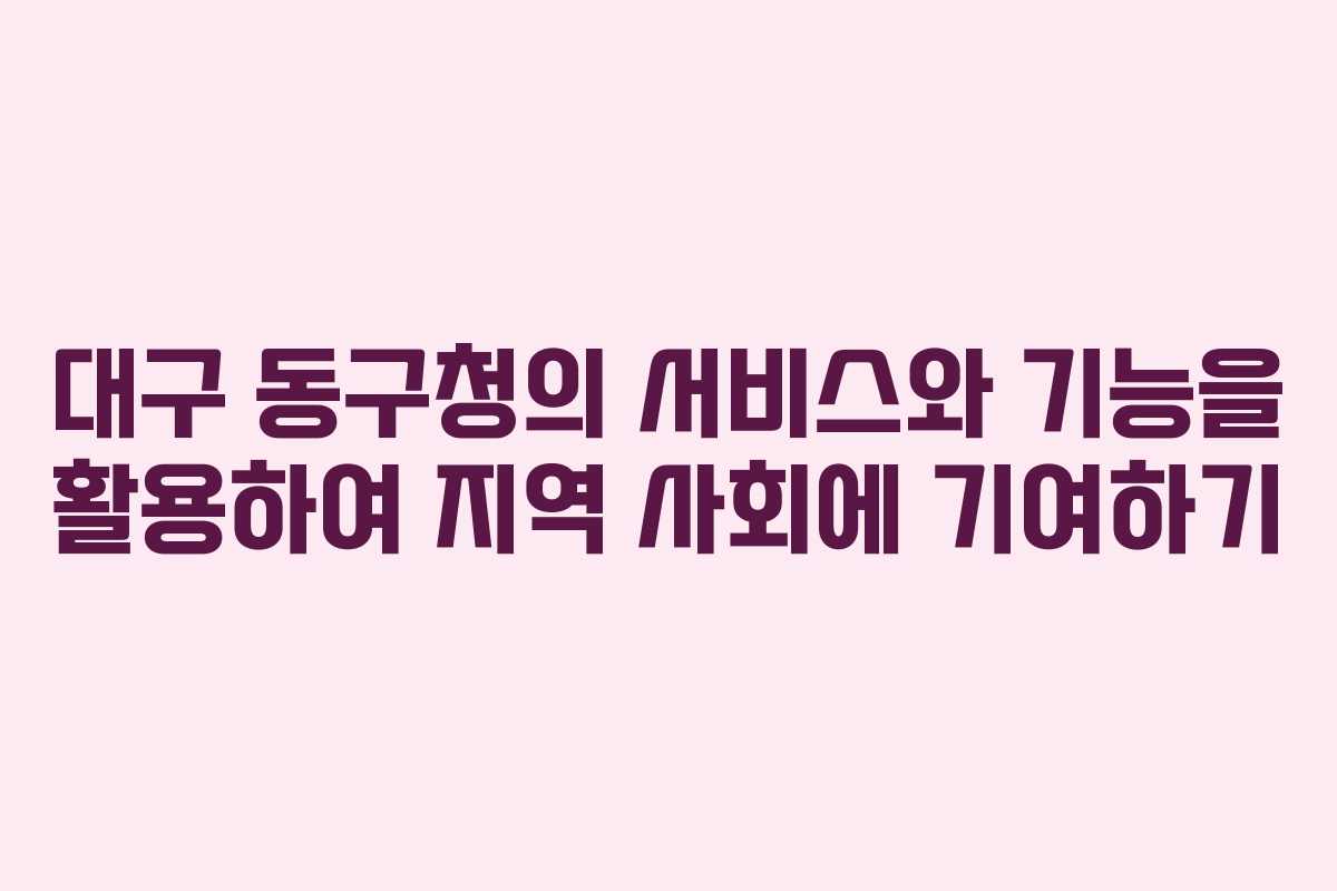 대구 동구청의 서비스와 기능을 활용하여 지역 사회에 기여하기