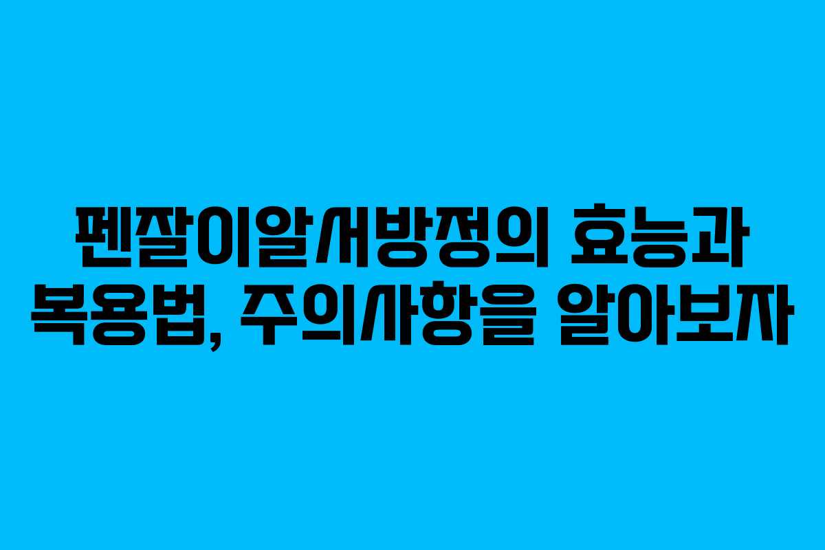 펜잘이알서방정의 효능과 복용법, 주의사항을 알아보자