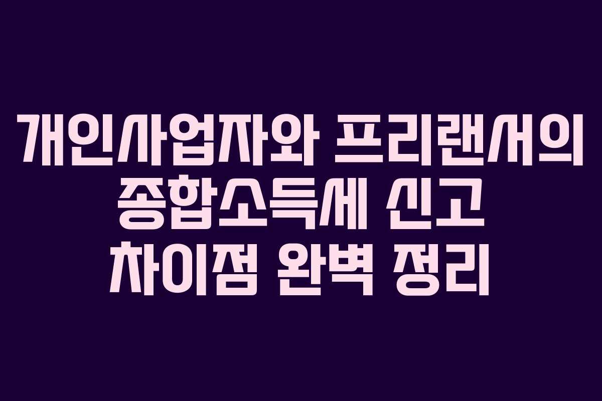 개인사업자와 프리랜서의 종합소득세 신고 차이점 완벽 정리