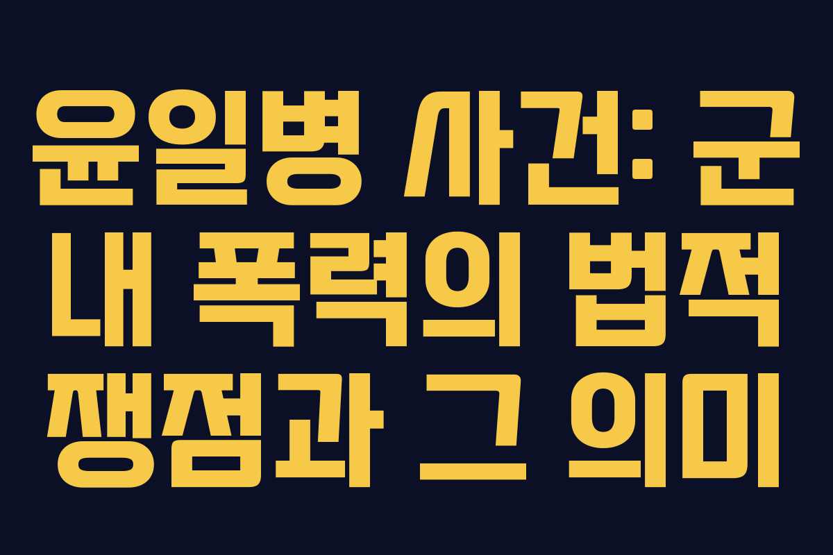 윤일병 사건: 군 내 폭력의 법적 쟁점과 그 의미