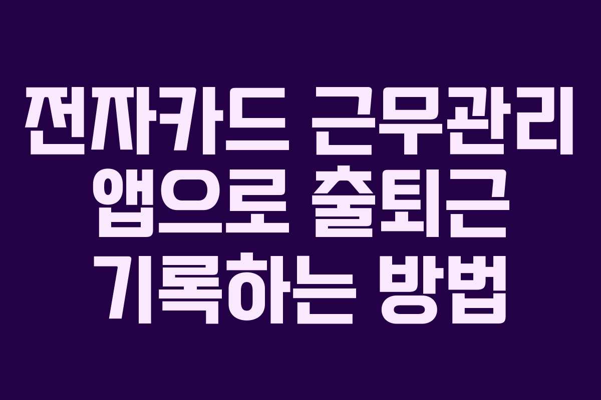 전자카드 근무관리 앱으로 출퇴근 기록하는 방법