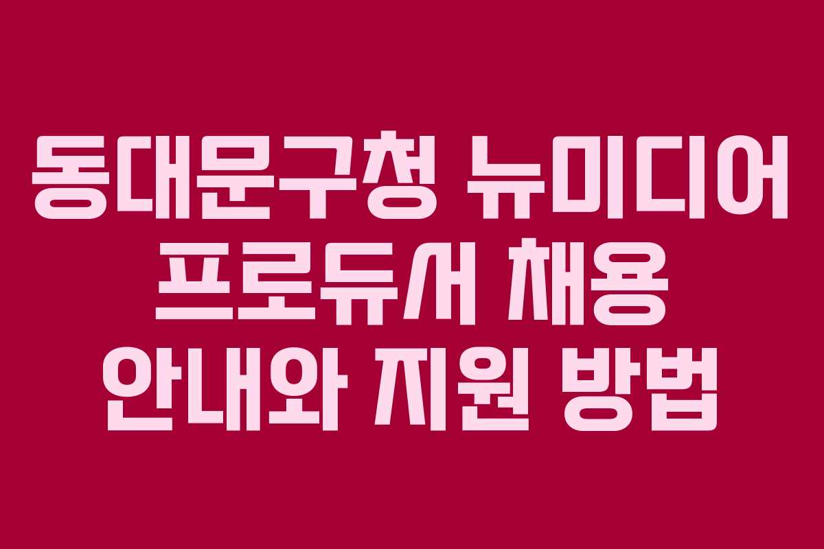 동대문구청 뉴미디어 프로듀서 채용 안내와 지원 방법
