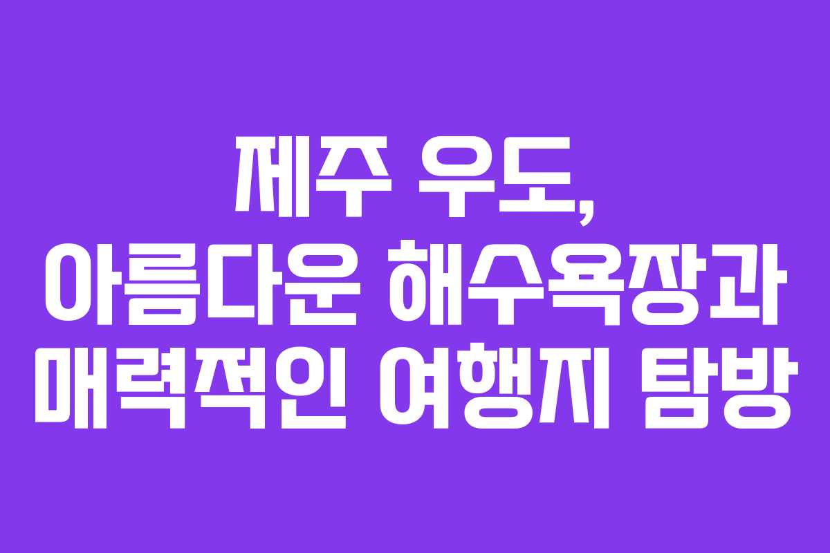 제주 우도, 아름다운 해수욕장과 매력적인 여행지 탐방