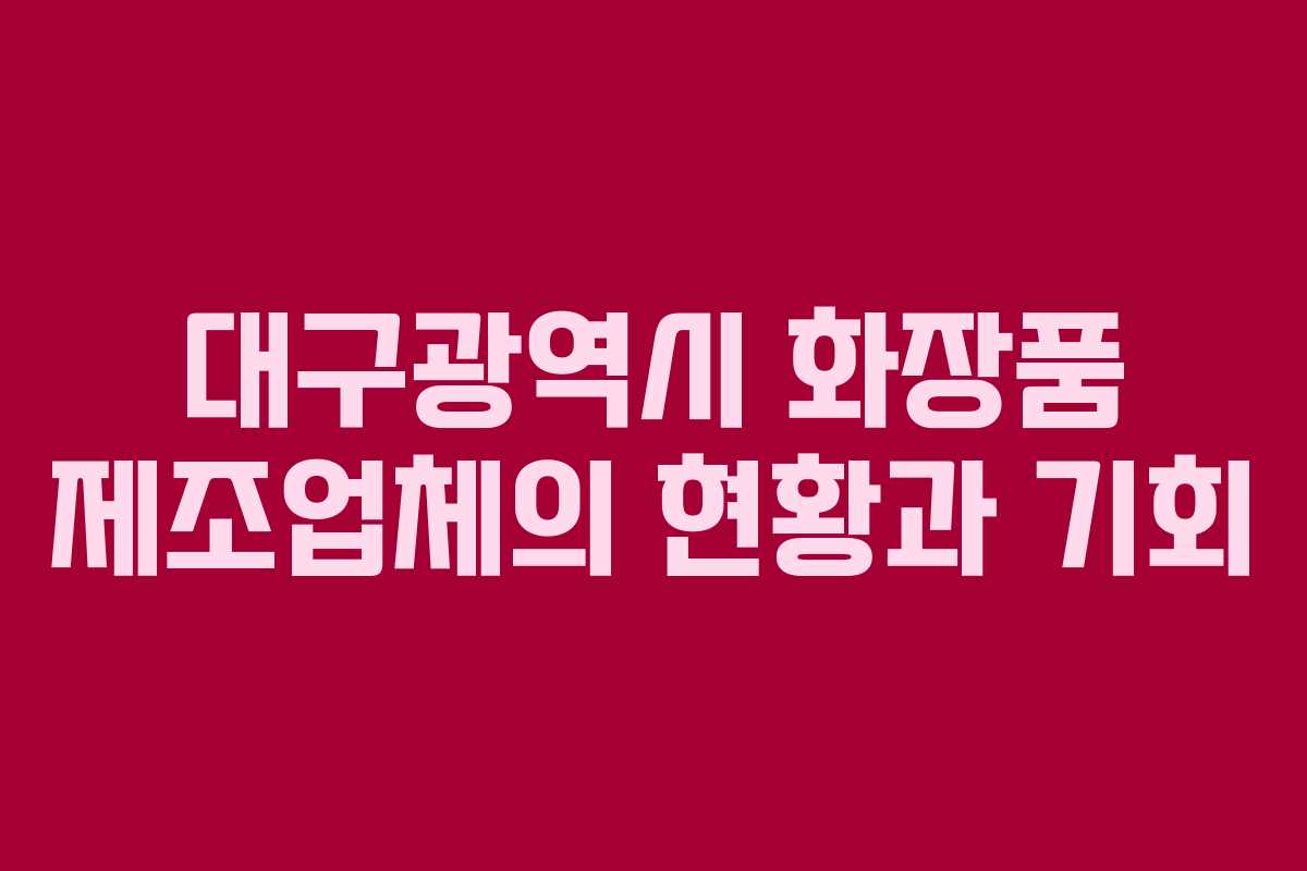 대구광역시 화장품 제조업체의 현황과 기회