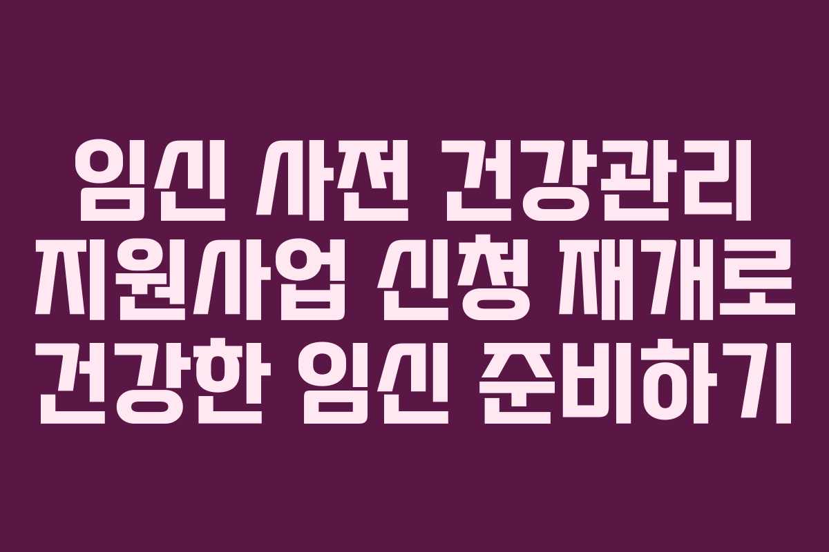 임신 사전 건강관리 지원사업 신청 재개로 건강한 임신 준비하기