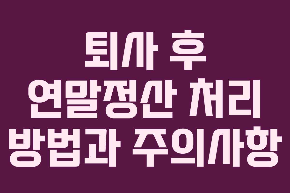 퇴사 후 연말정산 처리 방법과 주의사항 퇴사 후 연말정산 처리 방법과 주의사항
