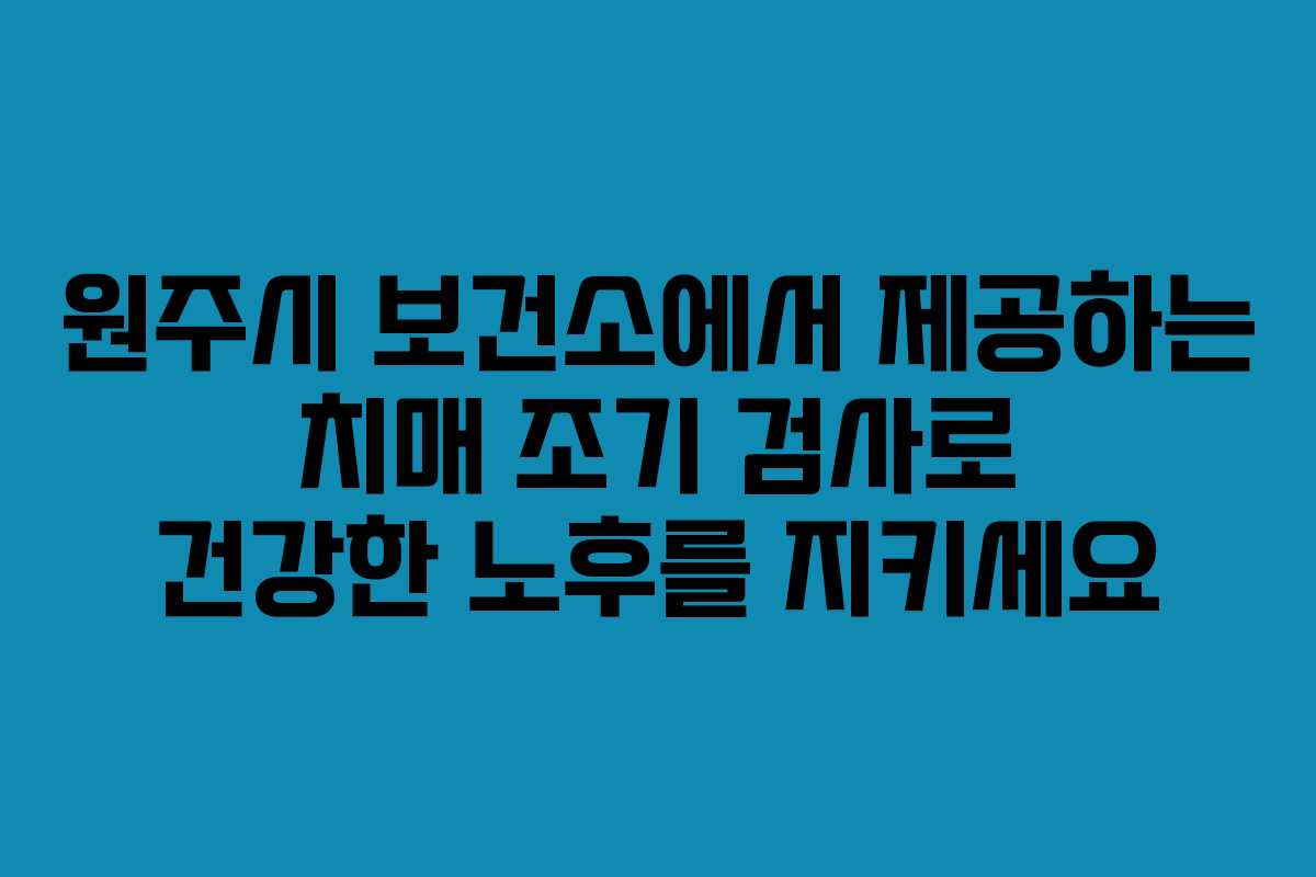 원주시 보건소에서 제공하는 치매 조기 검사로 건강한 노후를 지키세요 원주시 보건소에서 제공하는 치매 조기 검사로 건강한 노후를 지키세요