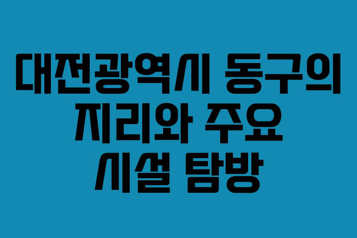 대전광역시 동구의 지리와 주요 시설 탐방