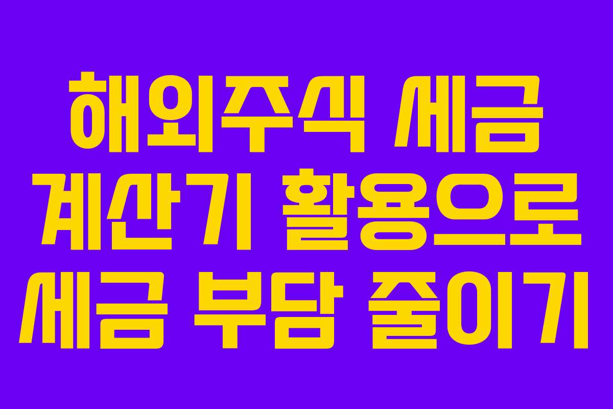 해외주식 세금 계산기 활용으로 세금 부담 줄이기 해외주식 세금 계산기 활용으로 세금 부담 줄이기