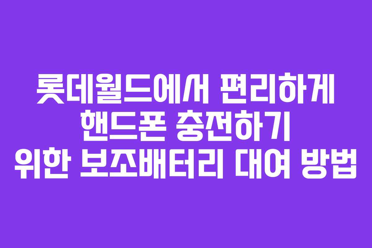 롯데월드에서 편리하게 핸드폰 충전하기 위한 보조배터리 대여 방법