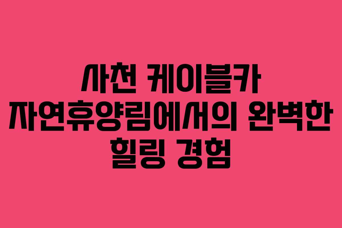 사천 케이블카 자연휴양림에서의 완벽한 힐링 경험