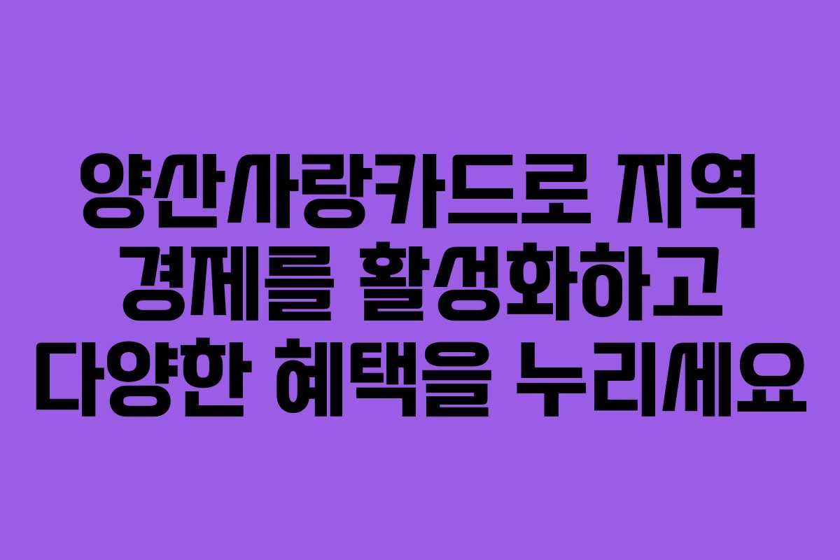 양산사랑카드로 지역 경제를 활성화하고 다양한 혜택을 누리세요 양산사랑카드로 지역 경제를 활성화하고 다양한 혜택을 누리세요