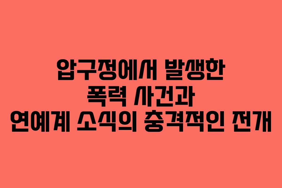 압구정에서 발생한 폭력 사건과 연예계 소식의 충격적인 전개