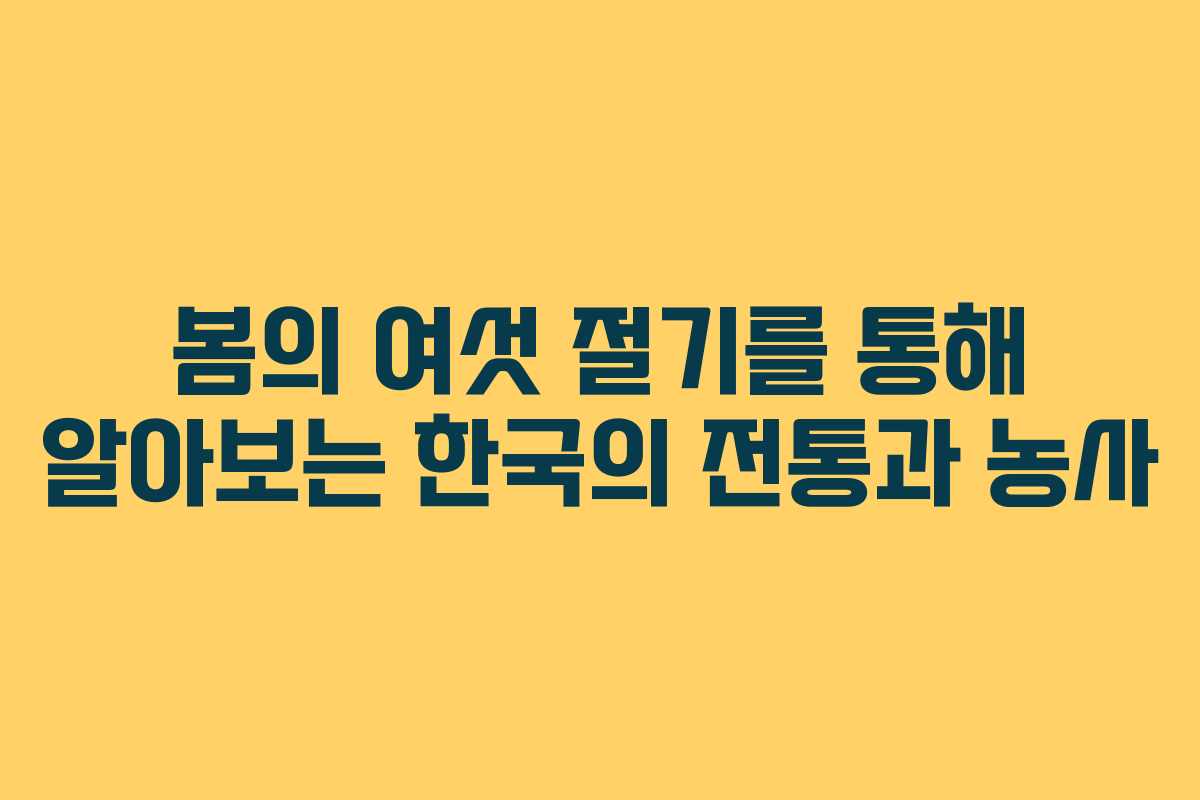 봄의 여섯 절기를 통해 알아보는 한국의 전통과 농사