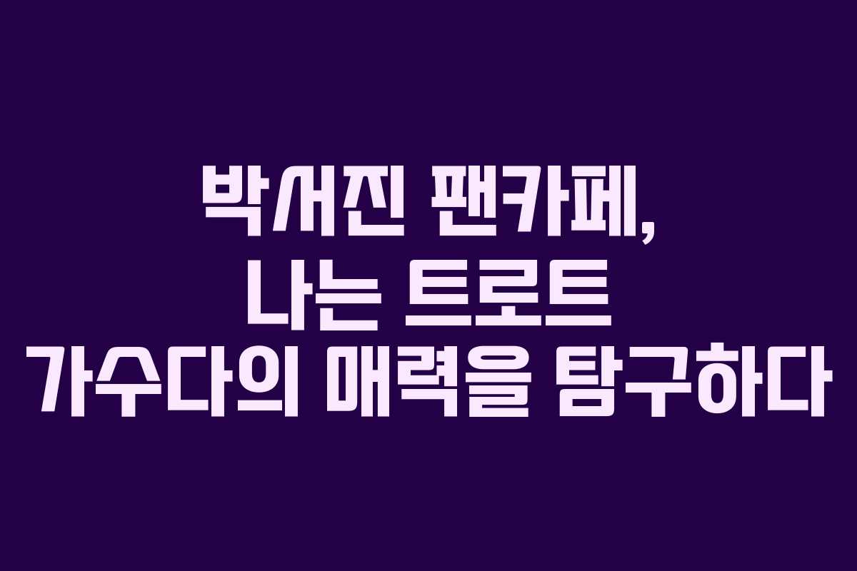 박서진 팬카페, 나는 트로트 가수다의 매력을 탐구하다 박서진 팬카페, 나는 트로트 가수다의 매력을 탐구하다