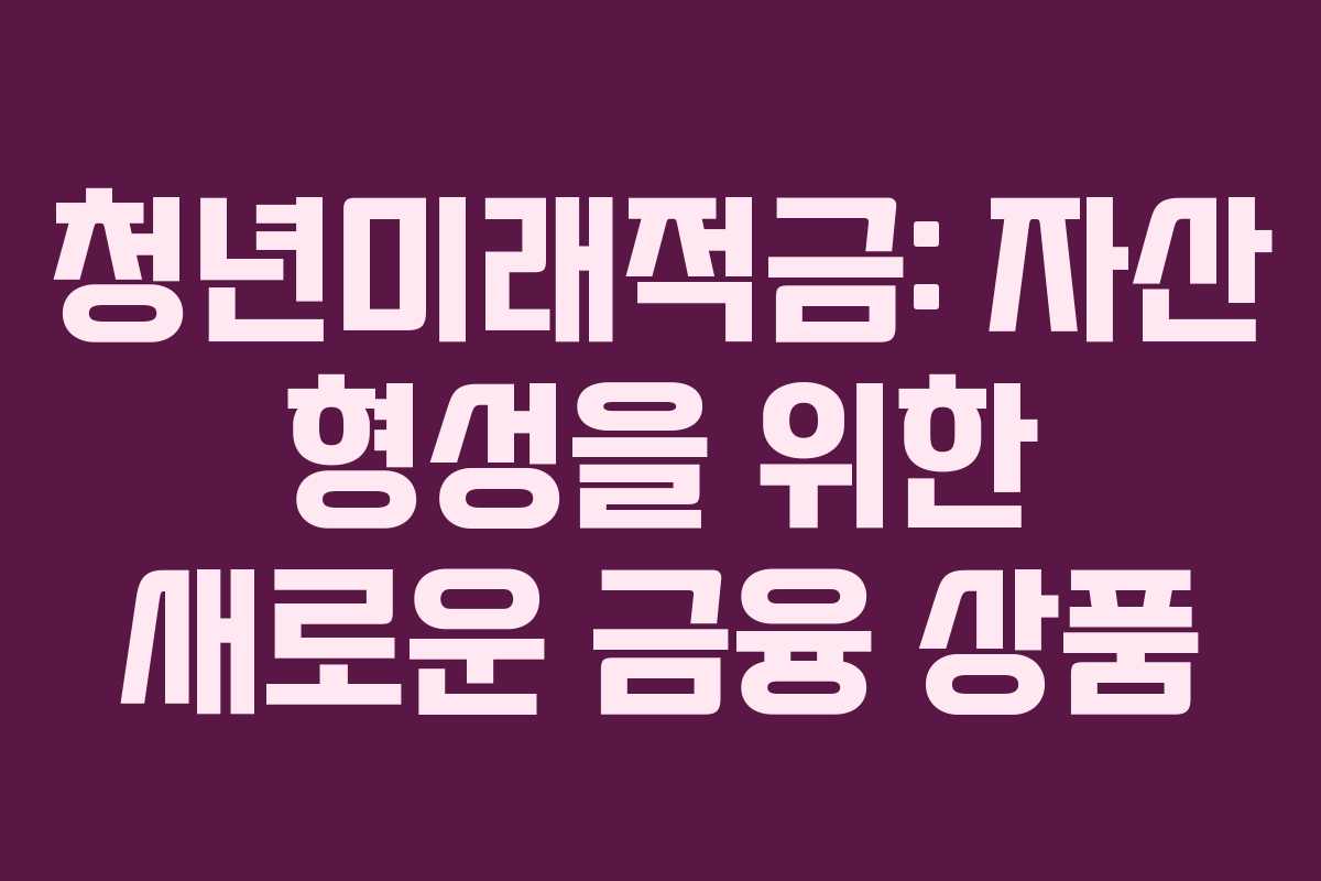청년미래적금: 자산 형성을 위한 새로운 금융 상품