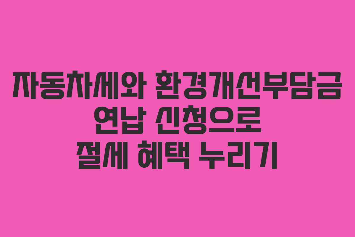 자동차세와 환경개선부담금 연납 신청으로 절세 혜택 누리기