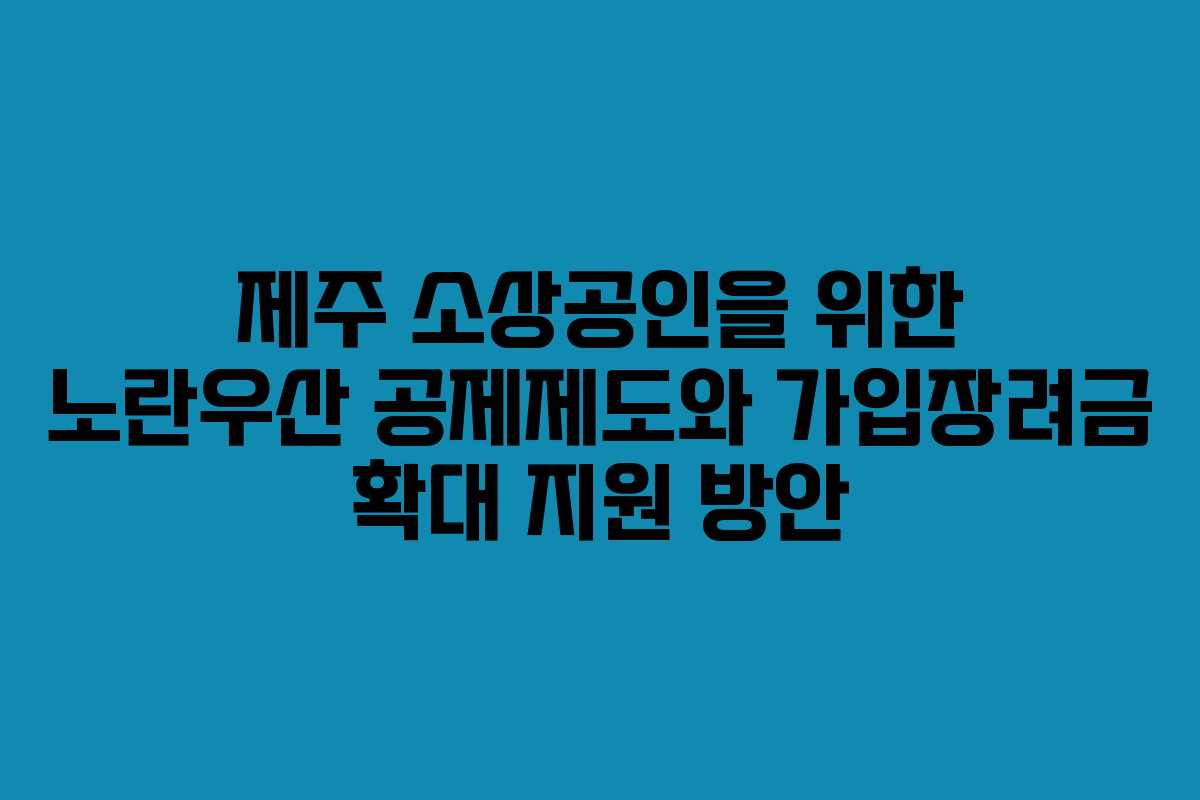 제주 소상공인을 위한 노란우산 공제제도와 가입장려금 확대 지원 방안