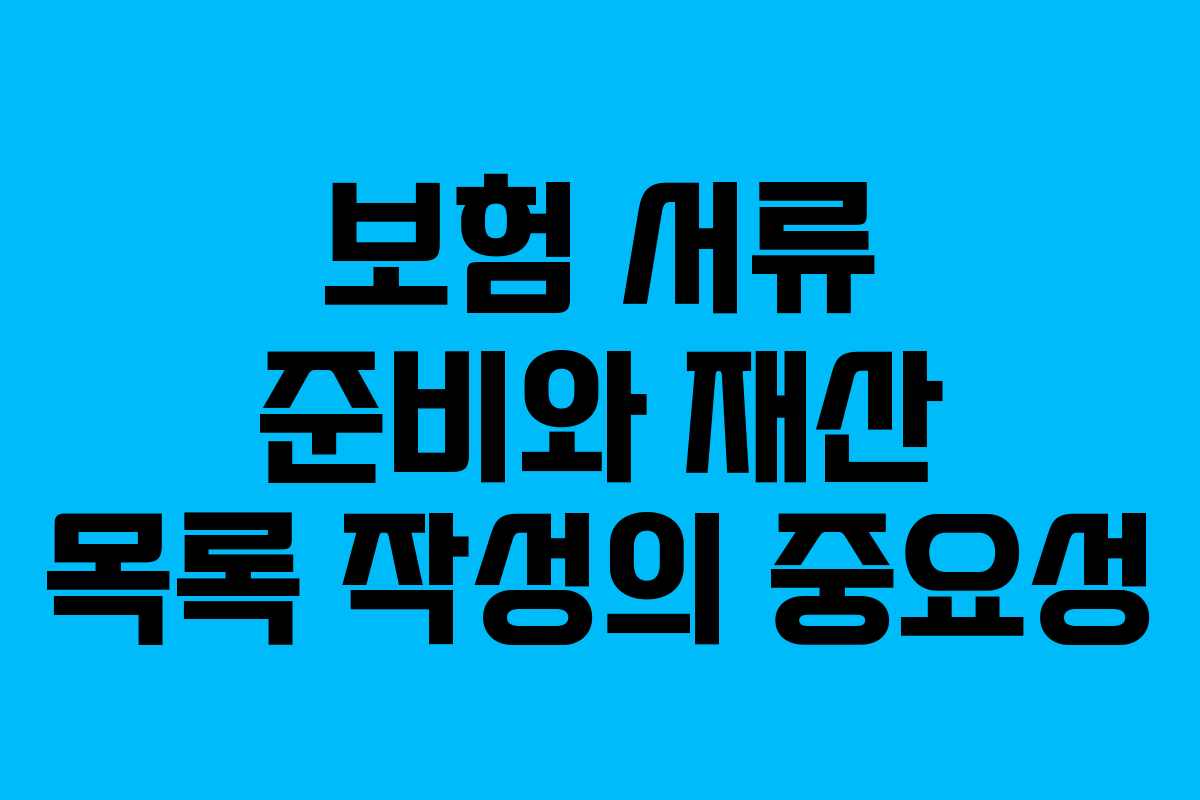 보험 서류 준비와 재산 목록 작성의 중요성 보험 서류 준비와 재산 목록 작성의 중요성