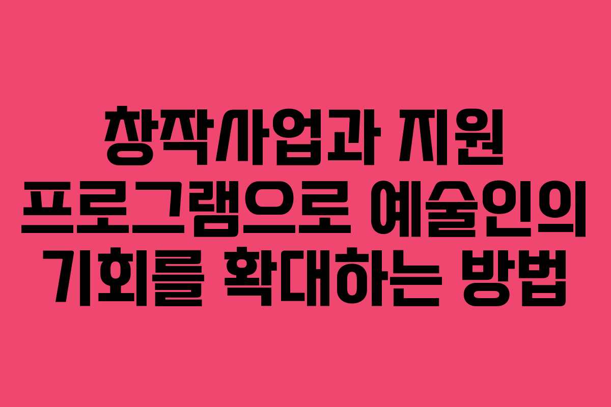 창작사업과 지원 프로그램으로 예술인의 기회를 확대하는 방법